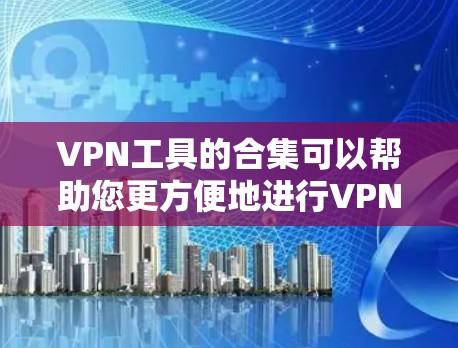 VPN工具的合集可以帮助您更方便地进行VPN操作。以下是一些常见的VPN工具及其特点