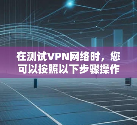 在测试VPN网络时，您可以按照以下步骤操作