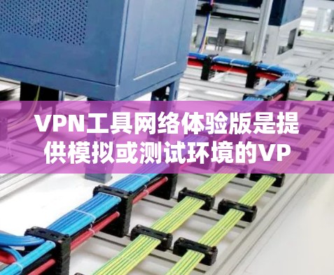 VPN工具网络体验版是提供模拟或测试环境的VPN服务，让用户可以测试连接、进行视频通话等。以下是对这些工具的详细分析