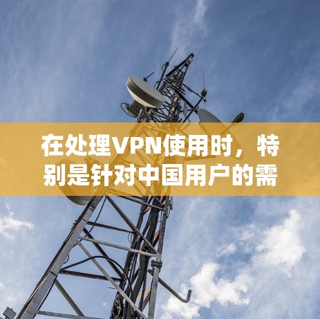 在处理VPN使用时，特别是针对中国用户的需求和法律合规问题，以下是一套系统化的指南，涵盖选择工具、安全策略和使用技巧