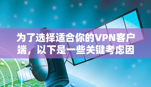 为了选择适合你的VPN客户端，以下是一些关键考虑因素和推荐步骤