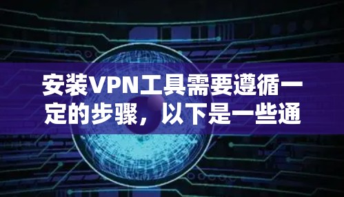安装VPN工具需要遵循一定的步骤，以下是一些通用的步骤，适用于大多数VPN工具的安装和使用