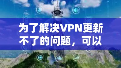 为了解决VPN更新不了的问题，可以按照以下步骤进行