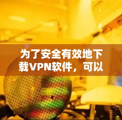 为了安全有效地下载VPN软件，可以按照以下步骤进行