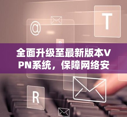 全面升级至最新版本VPN系统，保障网络安全，提升用户体验