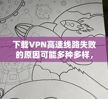 下载VPN高速线路失败的原因可能多种多样，以下是一些常见的原因和解决方法