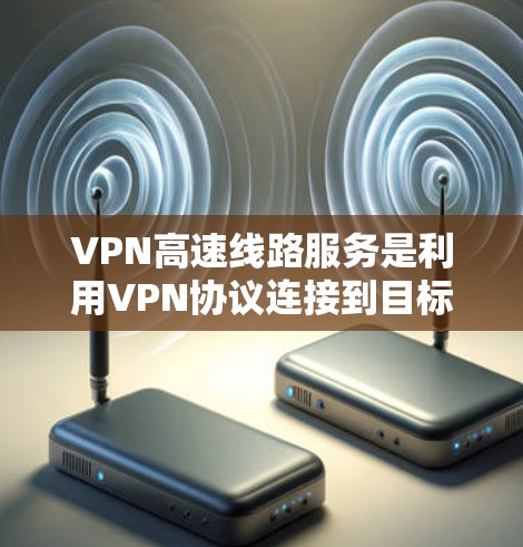 VPN高速线路服务是利用VPN协议连接到目标服务器的技术性服务，涉及多个关键方面，包括设备配置、协议选择、网络环境管理以及应用使用等。以下是对这一服务的详细总结