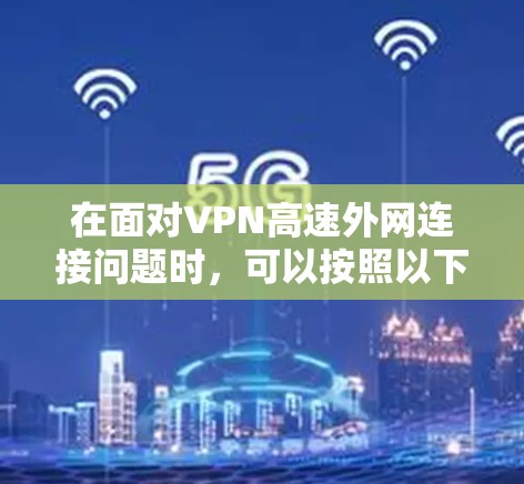 在面对VPN高速外网连接问题时，可以按照以下步骤进行排查和解决