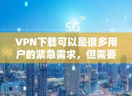 VPN下载可以是很多用户的紧急需求，但需要确保下载的软件是安全且合法的。以下是一些建议和下载链接，供你参考