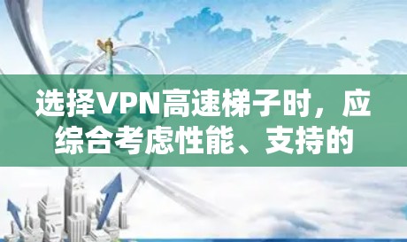 选择VPN高速梯子时，应综合考虑性能、支持的网络类型、价格、售后服务、用户评价、稳定性、兼容性和售后服务等因素。以下是一些推荐的高速梯子选项