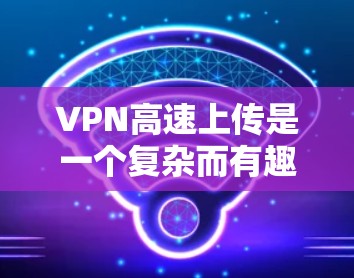 VPN高速上传是一个复杂而有趣的问题，涉及多个方面需要考虑。以下是对 VPN 高速上传问题的详细分析和解决方案