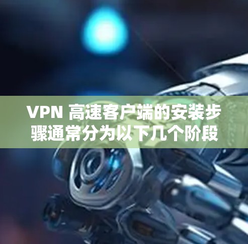 VPN 高速客户端的安装步骤通常分为以下几个阶段