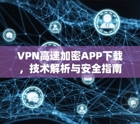 VPN高速加密APP下载，技术解析与安全指南