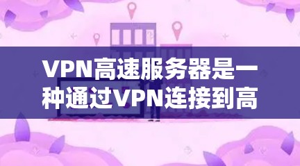 VPN高速服务器是一种通过VPN连接到高速服务器的技术，旨在提供更快、更安全的数据传输服务。以下是关于该主题的详细解释