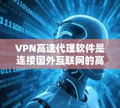 VPN高速代理软件是连接国外互联网的高效工具，以下是根据目标国家和使用场景选择的最新版本推荐