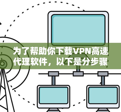 为了帮助你下载VPN高速代理软件，以下是分步骤的指南