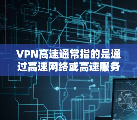 VPN高速通常指的是通过高速网络或高速服务器来实现的VPN连接，这种连接通常提供更快的传输速度和更高的带宽。以下是关于VPN高速的一些关键点和推荐