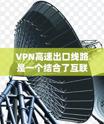 VPN高速出口线路是一个结合了互联网安全和高速公路运输的系统。以下是关于VPN高速出口线路的详细分析
