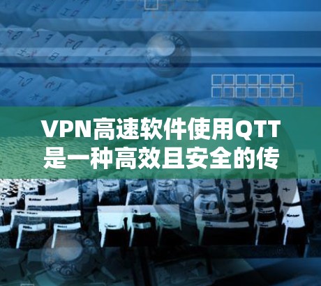 VPN高速软件使用QTT是一种高效且安全的传输方式，能够同时处理大量数据，不受速率限制，适用于多种网络环境。以下是详细的步骤和特点
