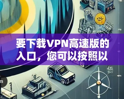 要下载VPN高速版的入口，您可以按照以下步骤进行操作