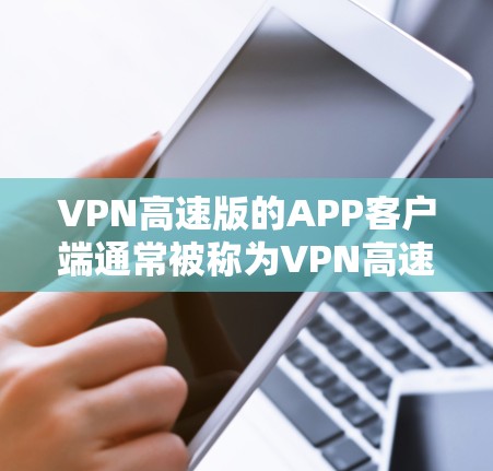 VPN高速版的APP客户端通常被称为VPN高速版工具或者VPN客户端，这些客户端可以通过互联网加密数据，提供高速度的网络连接，以保护用户的信息安全。以下是关于VPN高速版APP客户端的一些基本信息