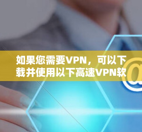 如果您需要VPN，可以下载并使用以下高速VPN软件，这些软件通常有详细的官网和下载链接