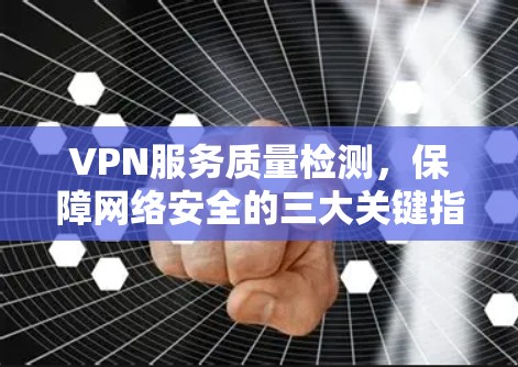VPN服务质量检测，保障网络安全的三大关键指标
