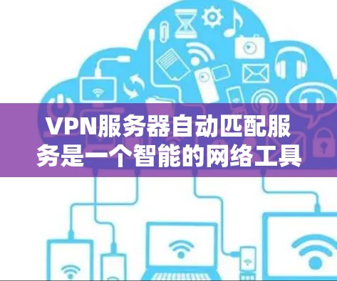 VPN服务器自动匹配服务是一个智能的网络工具，通过分析服务器的数据和用户行为，自动推荐适合您的VPN连接。以下是对自动匹配服务的详细步骤和建议