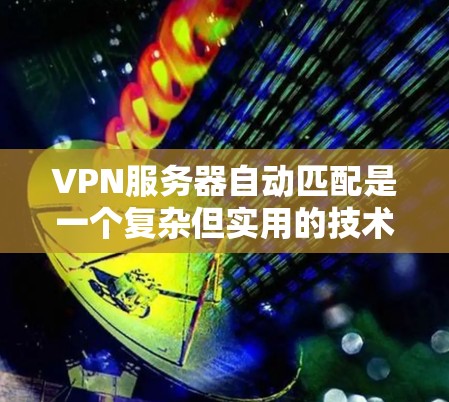 VPN服务器自动匹配是一个复杂但实用的技术领域，涉及多个技术层面。以下是逐步的解释和答案