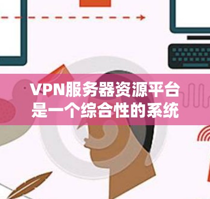 VPN服务器资源平台是一个综合性的系统，旨在为用户提供高效、安全、易用的服务器资源管理解决方案。以下是该平台的主要功能和结构