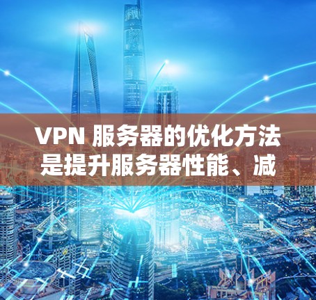 VPN 服务器的优化方法是提升服务器性能、减少延迟、保障数据安全并提高用户体验的重要手段。以下是一些优化 VPN 服务器的方法和技巧
