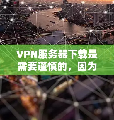VPN服务器下载是需要谨慎的，因为它们可能涉及敏感信息和隐私保护。以下是一些常见VPN服务器下载的步骤和建议