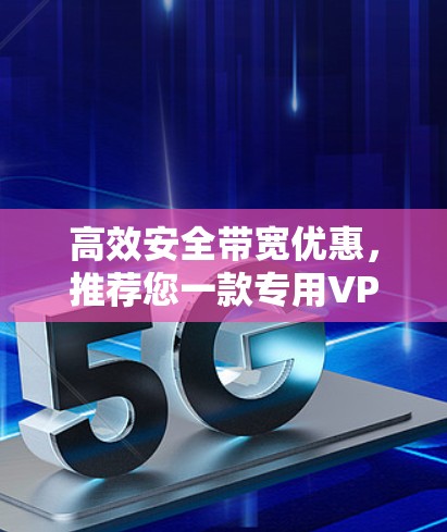 高效安全带宽优惠，推荐您一款专用VPN server