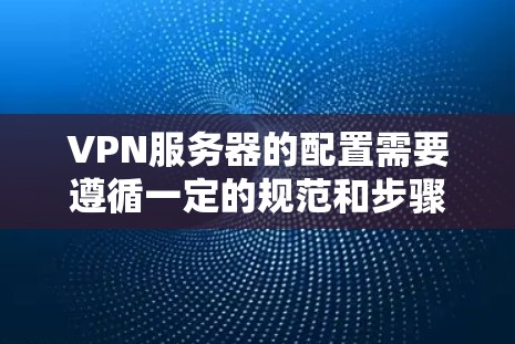 VPN服务器的配置需要遵循一定的规范和步骤，以确保数据的安全性和稳定性。以下是一个详细的VPN服务器配置方案，涵盖配置、管理以及安全性等方面