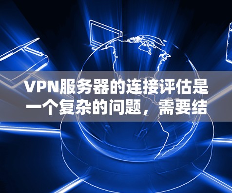 VPN服务器的连接评估是一个复杂的问题，需要结合多个因素来全面分析。以下是一些关键点和评估标准，帮助你评估VPN服务器的连接情况