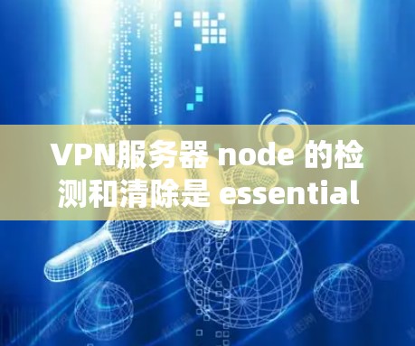 VPN服务器 node 的检测和清除是 essential 的步骤，以确保安全。以下是一个清晰的步骤指南，帮助您系统地进行检测和清除