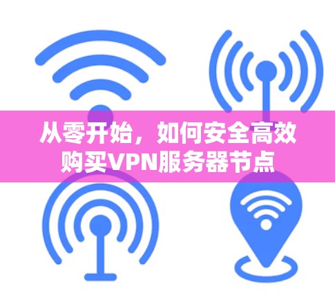 从零开始，如何安全高效购买VPN服务器节点