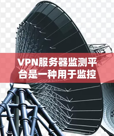 VPN服务器监测平台是一种用于监控和管理VPN服务器的软件工具。以下是关于VPN服务器监测平台的详细信息
