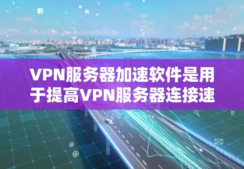 VPN服务器加速软件是用于提高VPN服务器连接速度的工具。以下是对该问题的分步解释和答案