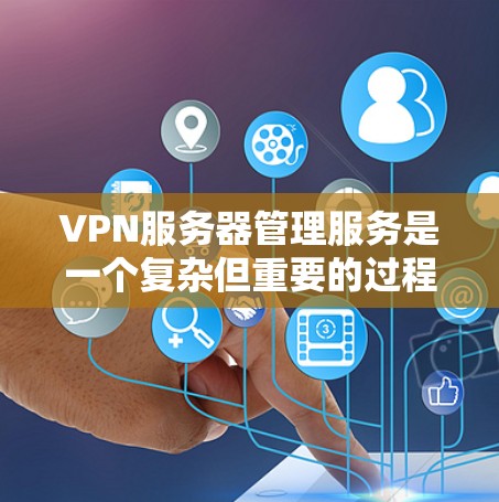 VPN服务器管理服务是一个复杂但重要的过程，旨在保护用户的数据和网络环境。以下是逐步的VPN服务器管理指南