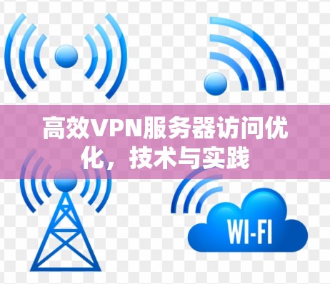 高效VPN服务器访问优化，技术与实践