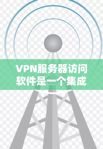 VPN服务器访问软件是一个集成了多种功能的工具，旨在保护用户在不接入互联网的情况下访问远程服务器的安全性。以下是对这些软件的详细总结
