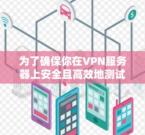 为了确保你在VPN服务器上安全且高效地测试你的浏览器，以下是一些建议和步骤
