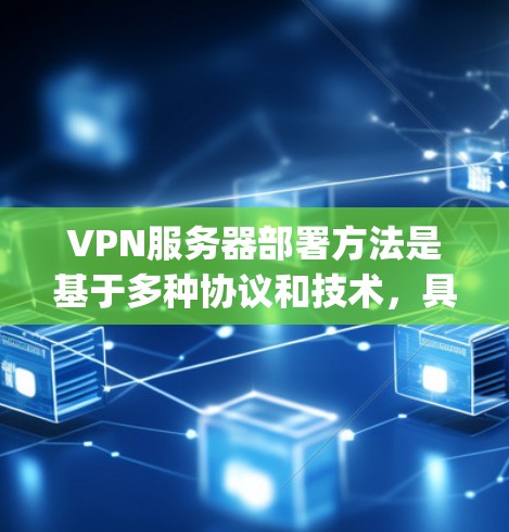 VPN服务器部署方法是基于多种协议和技术，具体步骤因VPN服务提供商（如OpenVPN、VPN代号等）的不同而有所差异。以下是一般性的部署方法，您可以根据具体的VPN服务提供商进行调整
