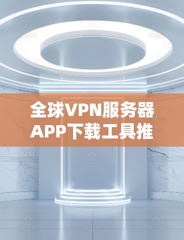 全球VPN服务器APP下载工具推荐
