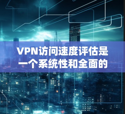 VPN访问速度评估是一个系统性和全面的过程，旨在确保VPN服务器高效响应请求，同时保障安全。以下是详细的步骤和方法