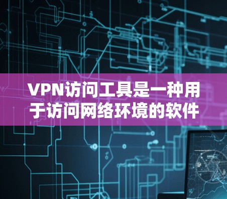 VPN访问工具是一种用于访问网络环境的软件，旨在保护用户和企业的数据安全。这些工具在企业、个人和个人使用场景中都有广泛应用，帮助构建和维护安全网络环境