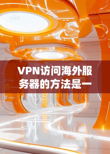 VPN访问海外服务器的方法是一种常见的网络安全技术，主要用于绕过内部服务器的访问限制。以下是几种常见的方法和步骤，供您参考