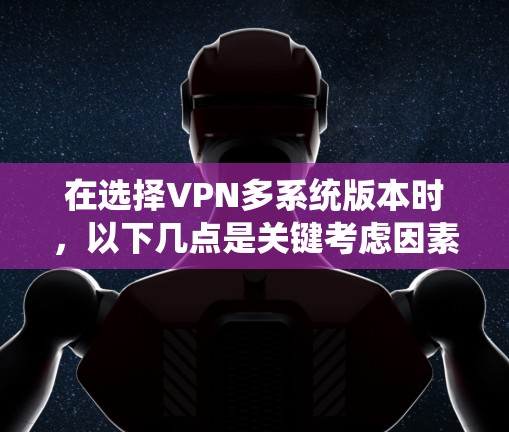 在选择VPN多系统版本时，以下几点是关键考虑因素