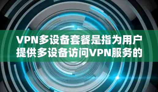 VPN多设备套餐是指为用户提供多设备访问VPN服务的套餐，旨在提供稳定、安全、高带宽和多设备连接的解决方案。以下是一些推荐的VPN多设备套餐及其特点